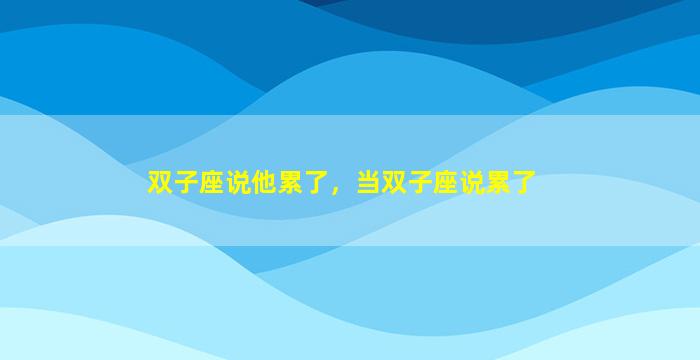 双子座说他累了，当双子座说累了