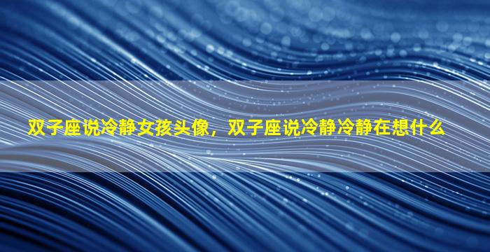 双子座说冷静女孩头像，双子座说冷静冷静在想什么