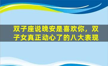 双子座说晚安是喜欢你，双子女真正动心了的八大表现