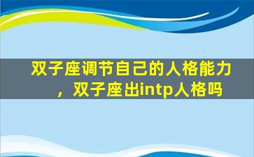 双子座调节自己的人格能力，双子座出intp人格吗