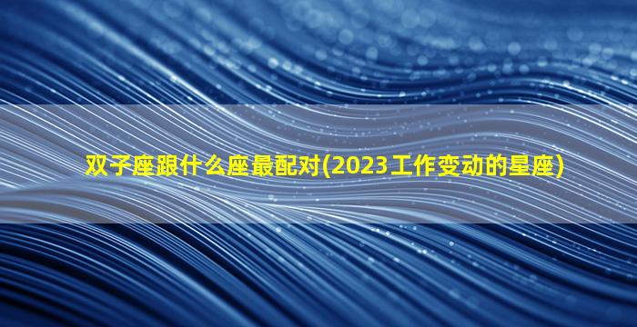 双子座跟什么座最配对(2023工作变动的星座)