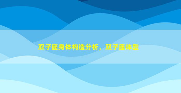 双子座身体构造分析，双子座体型