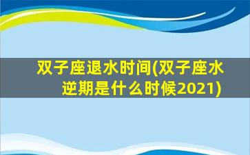 双子座退水时间(双子座水逆期是什么时候2021)