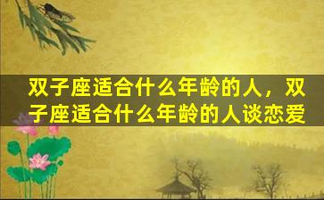 双子座适合什么年龄的人，双子座适合什么年龄的人谈恋爱