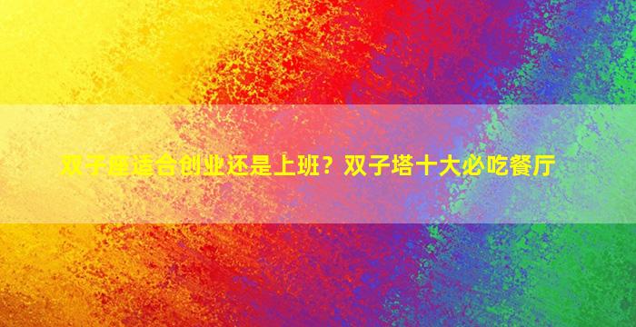 双子座适合创业还是上班？双子塔十大必吃餐厅