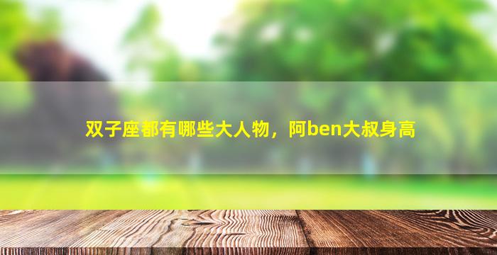 双子座都有哪些大人物，阿ben大叔身高