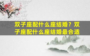 双子座配什么座结婚？双子座配什么座结婚最合适