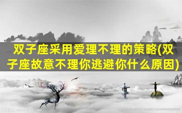 双子座采用爱理不理的策略(双子座故意不理你逃避你什么原因)