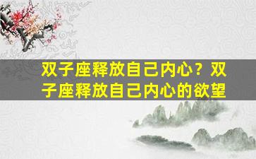 双子座释放自己内心？双子座释放自己内心的欲望