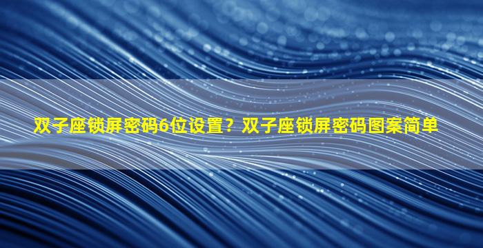 双子座锁屏密码6位设置？双子座锁屏密码图案简单