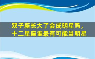 双子座长大了会成明星吗，十二星座谁最有可能当明星