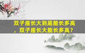 双子座长大到底能长多高，双子座长大能长多高？