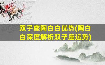 双子座陶白白优势(陶白白深度解析双子座运势)