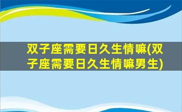 双子座需要日久生情嘛(双子座需要日久生情嘛男生)