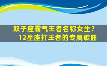 双子座霸气王者名称女生？12星座打王者的专属歌曲