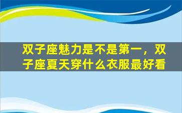 双子座魅力是不是第一，双子座夏天穿什么衣服最好看