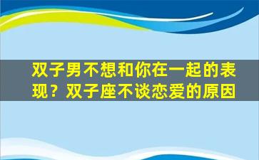 双子男不想和你在一起的表现？双子座不谈恋爱的原因