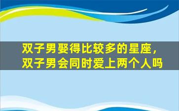 双子男娶得比较多的星座，双子男会同时爱上两个人吗