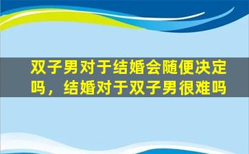 双子男对于结婚会随便决定吗，结婚对于双子男很难吗