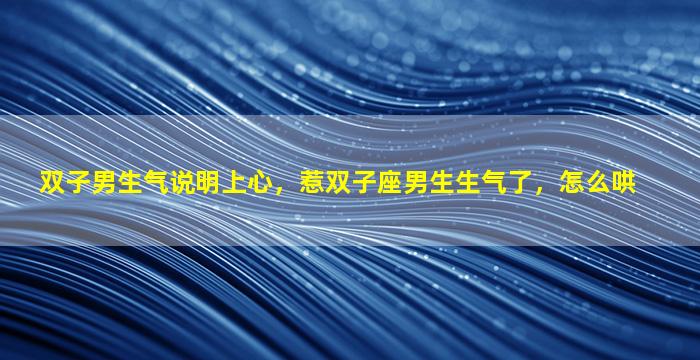 双子男生气说明上心，惹双子座男生生气了，怎么哄