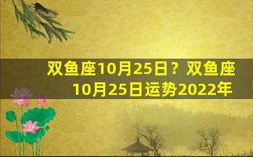 双鱼座10月25日？双鱼座10月25日运势2022年