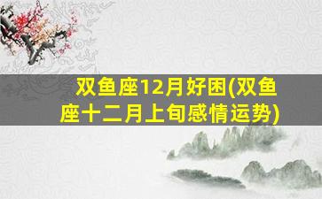 双鱼座12月好困(双鱼座十二月上旬感情运势)