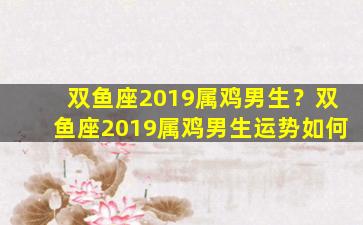 双鱼座2019属鸡男生？双鱼座2019属鸡男生运势如何