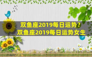 双鱼座2019每日运势？双鱼座2019每日运势女生