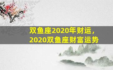 双鱼座2020年财运，2020双鱼座财富运势