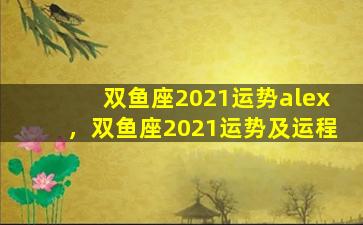 双鱼座2021运势alex，双鱼座2021运势及运程