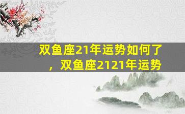 双鱼座21年运势如何了，双鱼座2121年运势