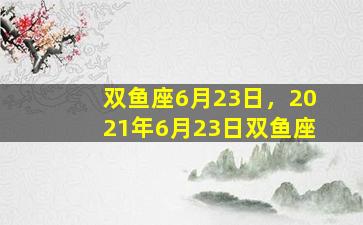 双鱼座6月23日，2021年6月23日双鱼座