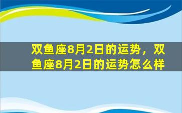 双鱼座8月2日的运势，双鱼座8月2日的运势怎么样