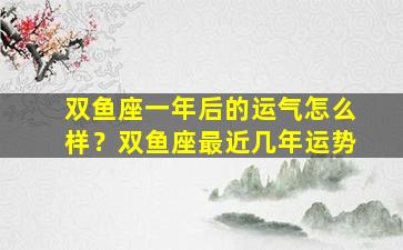 双鱼座一年后的运气怎么样？双鱼座最近几年运势