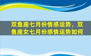 双鱼座七月份情感运势，双鱼座女七月份感情运势如何