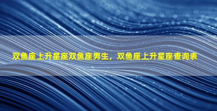 双鱼座上升星座双鱼座男生，双鱼座上升星座查询表