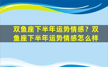 双鱼座下半年运势情感？双鱼座下半年运势情感怎么样