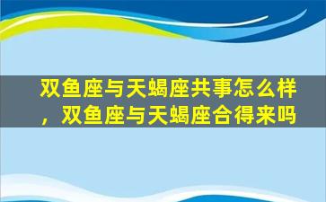 双鱼座与天蝎座共事怎么样，双鱼座与天蝎座合得来吗