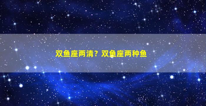 双鱼座两清？双鱼座两种鱼