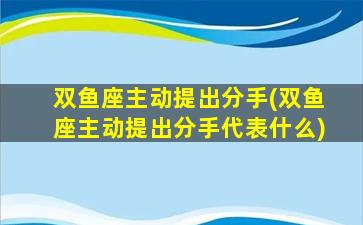 双鱼座主动提出分手(双鱼座主动提出分手代表什么)