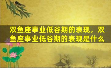 双鱼座事业低谷期的表现，双鱼座事业低谷期的表现是什么