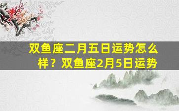 双鱼座二月五日运势怎么样？双鱼座2月5日运势