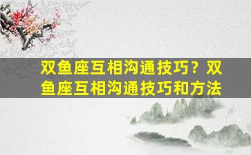 双鱼座互相沟通技巧？双鱼座互相沟通技巧和方法