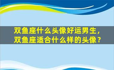 双鱼座什么头像好运男生，双鱼座适合什么样的头像？