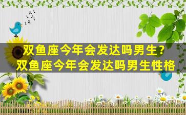 双鱼座今年会发达吗男生？双鱼座今年会发达吗男生性格