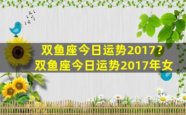 双鱼座今日运势2017？双鱼座今日运势2017年女