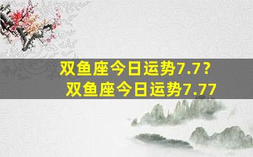 双鱼座今日运势7.7？双鱼座今日运势7.77