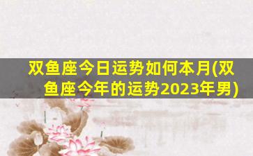 双鱼座今日运势如何本月(双鱼座今年的运势2023年男)