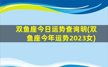 双鱼座今日运势查询明(双鱼座今年运势2023女)