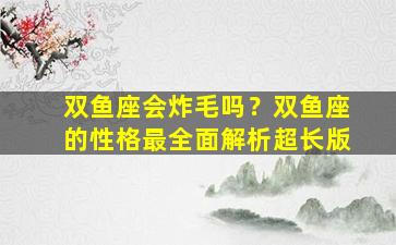 双鱼座会炸毛吗？双鱼座的性格最全面解析超长版